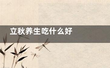 立秋养生吃什么好  立秋养生吃什么食物比较好(立秋养生吃什么 推荐八种食物)